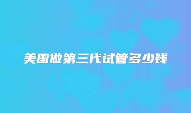 美国做第三代试管多少钱