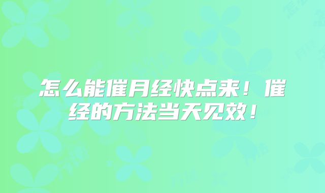 怎么能催月经快点来！催经的方法当天见效！