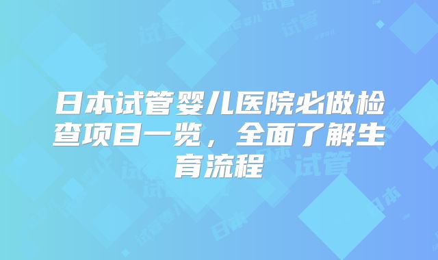 日本试管婴儿医院必做检查项目一览，全面了解生育流程