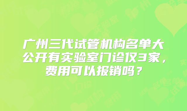 广州三代试管机构名单大公开有实验室门诊仅3家，费用可以报销吗？