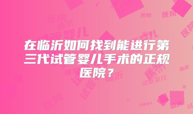 在临沂如何找到能进行第三代试管婴儿手术的正规医院？