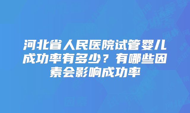 河北省人民医院试管婴儿成功率有多少？有哪些因素会影响成功率