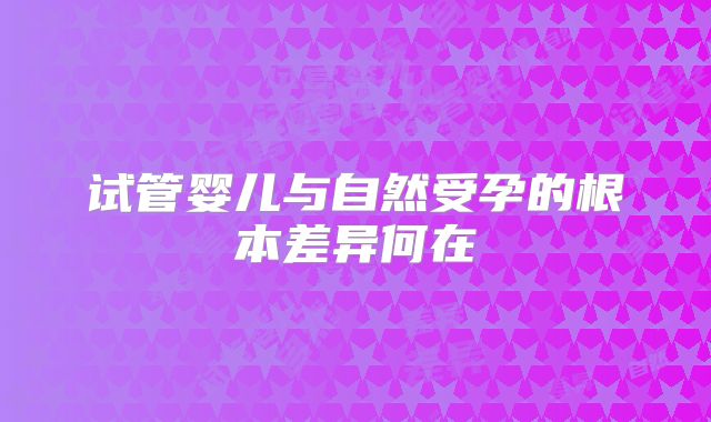 试管婴儿与自然受孕的根本差异何在