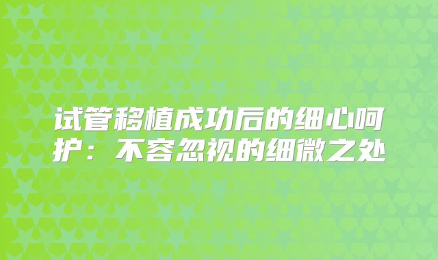试管移植成功后的细心呵护:不容忽视的细微之处