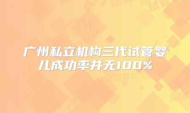 广州私立机构三代试管婴儿成功率并无100%
