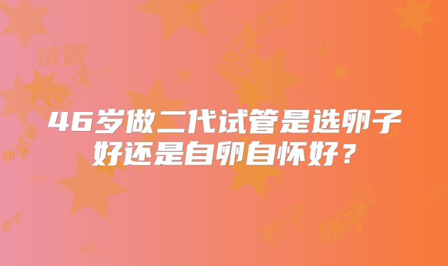 46岁做二代试管是选卵子好还是自卵自怀好？