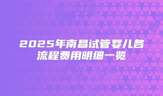 2025年南昌试管婴儿各流程费用明细一览
