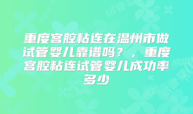 重度宫腔粘连在温州市做试管婴儿靠谱吗？，重度宫腔粘连试管婴儿成功率多少