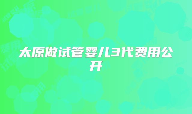 太原做试管婴儿3代费用公开