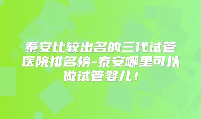 泰安比较出名的三代试管医院排名榜-泰安哪里可以做试管婴儿！