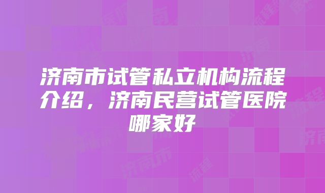 济南市试管私立机构流程介绍，济南民营试管医院哪家好