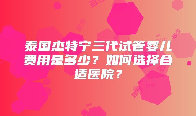 泰国杰特宁三代试管婴儿费用是多少?如何选择合适医院?