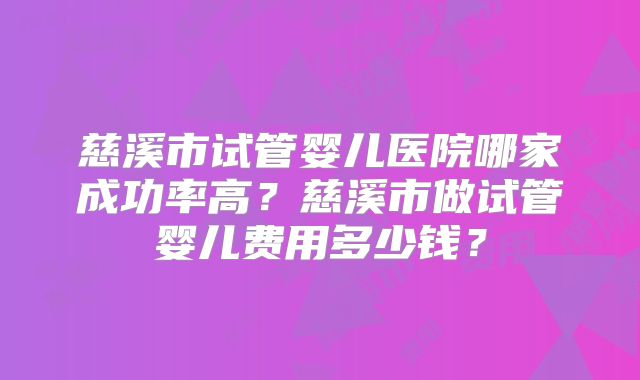 慈溪市试管婴儿医院哪家成功率高?慈溪市做试管婴儿费用多少钱?