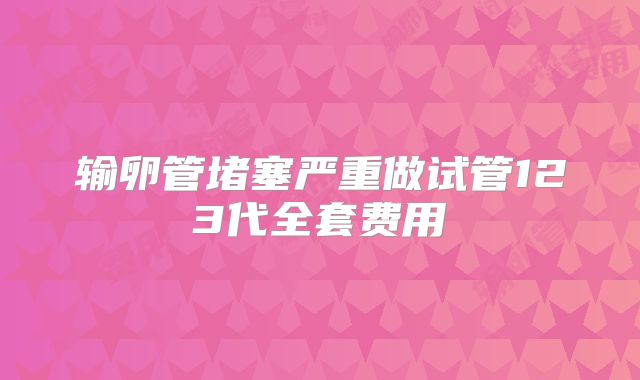 输卵管堵塞严重做试管123代全套费用
