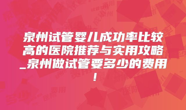 泉州试管婴儿成功率比较高的医院推荐与实用攻略_泉州做试管要多少的费用!