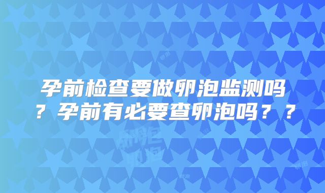 孕前检查要做卵泡监测吗？孕前有必要查卵泡吗？？