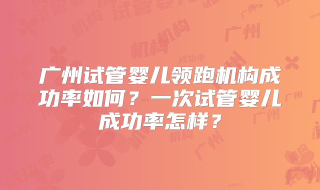 广州试管婴儿领跑机构成功率如何?一次试管婴儿成功率怎样?