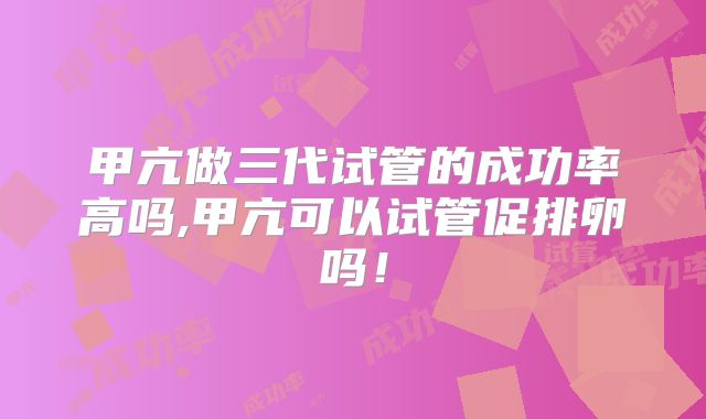 甲亢做三代试管的成功率高吗,甲亢可以试管促排卵吗！