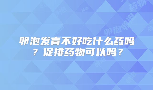 卵泡发育不好吃什么药吗？促排药物可以吗？