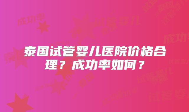 泰国试管婴儿医院价格合理？成功率如何？