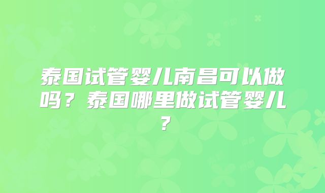 泰国试管婴儿南昌可以做吗？泰国哪里做试管婴儿？