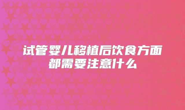 试管婴儿移植后饮食方面都需要注意什么