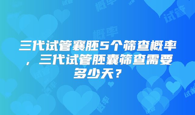 三代试管襄胚5个筛查概率,三代试管胚囊筛查需要多少天?