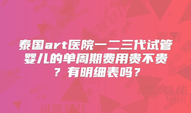 泰国art医院一二三代试管婴儿的单周期费用贵不贵?有明细表吗?