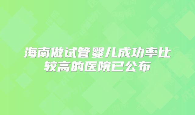 海南做试管婴儿成功率比较高的医院已公布