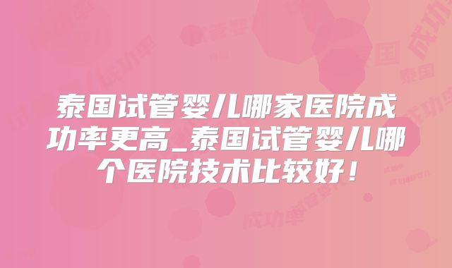 泰国试管婴儿哪家医院成功率更高_泰国试管婴儿哪个医院技术比较好！