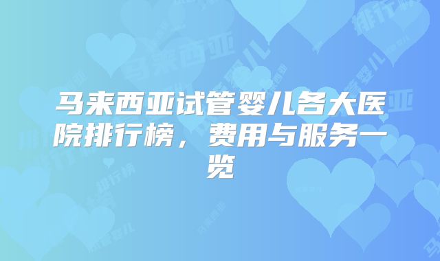 马来西亚试管婴儿各大医院排行榜，费用与服务一览