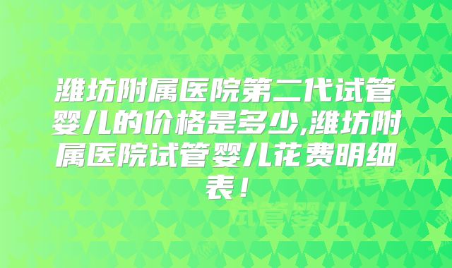 潍坊附属医院第二代试管婴儿的价格是多少,潍坊附属医院试管婴儿花费明细表！