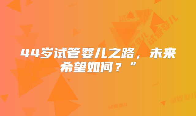 44岁试管婴儿之路,未来希望如何?”