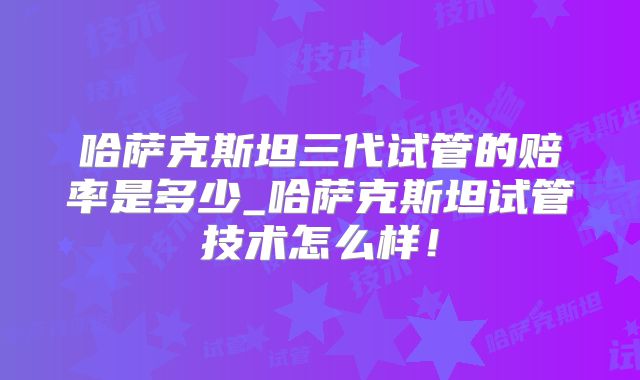 哈萨克斯坦三代试管的赔率是多少_哈萨克斯坦试管技术怎么样！