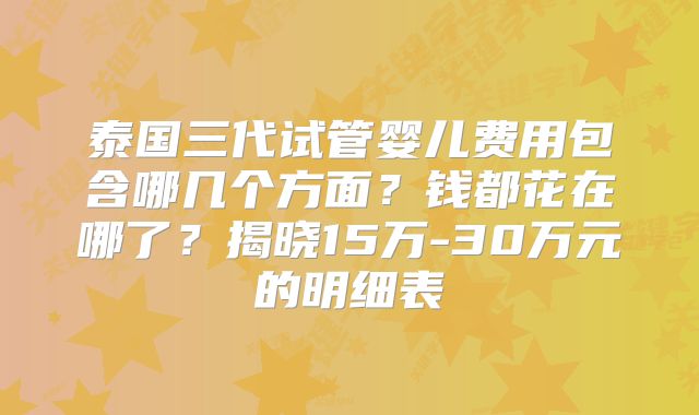 泰国三代试管婴儿费用包含哪几个方面?钱都花在哪了?揭晓15万-30万元的明细表