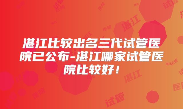 湛江比较出名三代试管医院已公布-湛江哪家试管医院比较好！