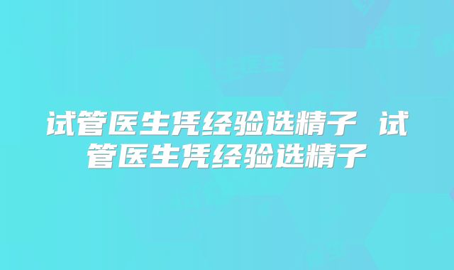 试管医生凭经验选精子 试管医生凭经验选精子