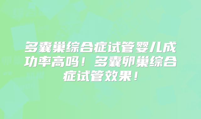 多囊巢综合症试管婴儿成功率高吗！多囊卵巢综合症试管效果！