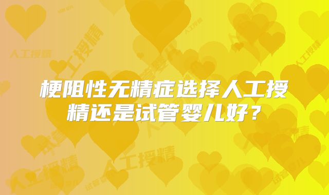 梗阻性无精症选择人工授精还是试管婴儿好？