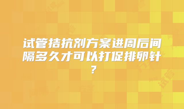 试管拮抗剂方案进周后间隔多久才可以打促排卵针？