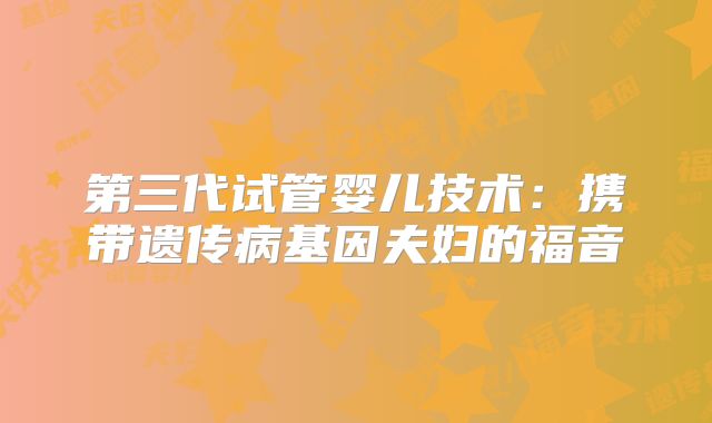第三代试管婴儿技术:携带遗传病基因夫妇的福音