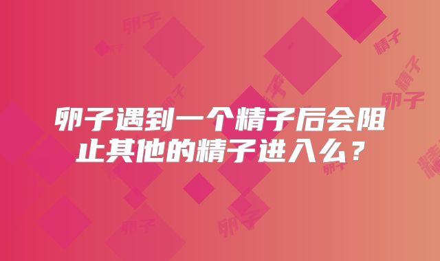 卵子遇到一个精子后会阻止其他的精子进入么？