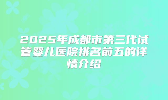 2025年成都市第三代试管婴儿医院排名前五的详情介绍