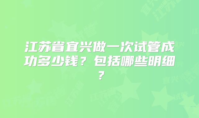 江苏省宜兴做一次试管成功多少钱？包括哪些明细？