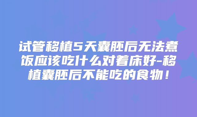 试管移植5天囊胚后无法煮饭应该吃什么对着床好-移植囊胚后不能吃的食物！