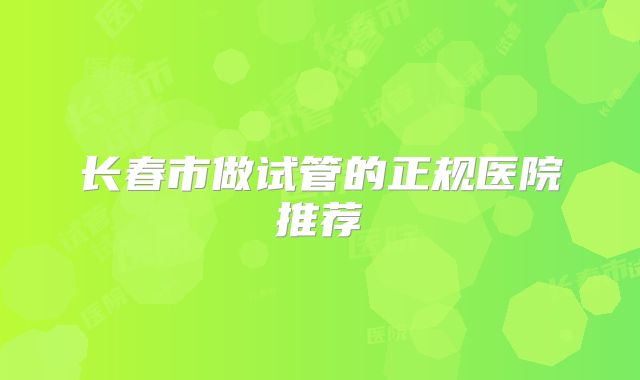 长春市做试管的正规医院推荐