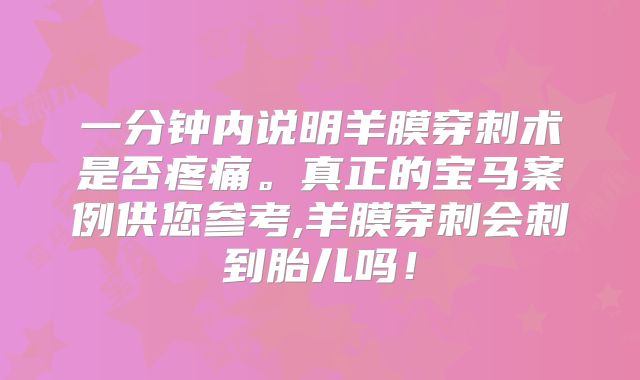 一分钟内说明羊膜穿刺术是否疼痛。真正的宝马案例供您参考,羊膜穿刺会刺到胎儿吗！