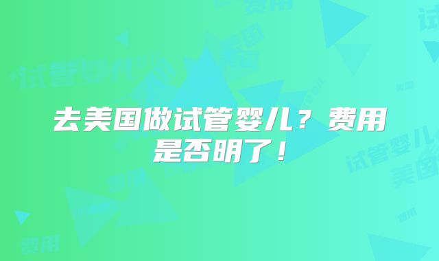 去美国做试管婴儿?费用是否明了!