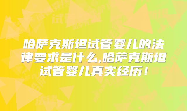 哈萨克斯坦试管婴儿的法律要求是什么,哈萨克斯坦试管婴儿真实经历！