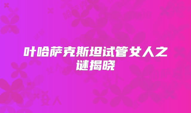 叶哈萨克斯坦试管女人之谜揭晓